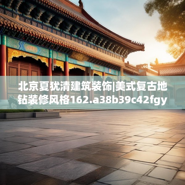 北京夏犹清建筑装饰|美式复古地钻装修风格162.a38b39c42fgy.49nbn