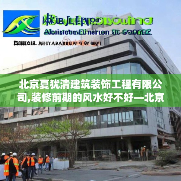 北京夏犹清建筑装饰工程有限公司,装修前期的风水好不好—北京夏犹清建筑装饰工程有限公司209.a85b86c89fgy.96cvcx