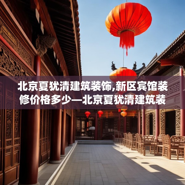 北京夏犹清建筑装饰,新区宾馆装修价格多少—北京夏犹清建筑装饰265.a141b142c145fgy.152poiy