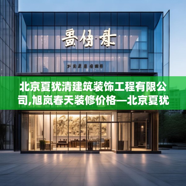 北京夏犹清建筑装饰工程有限公司,旭岚春天装修价格—北京夏犹清建筑装饰工程有限公司385.a261b262c265fgy.272fdsfds