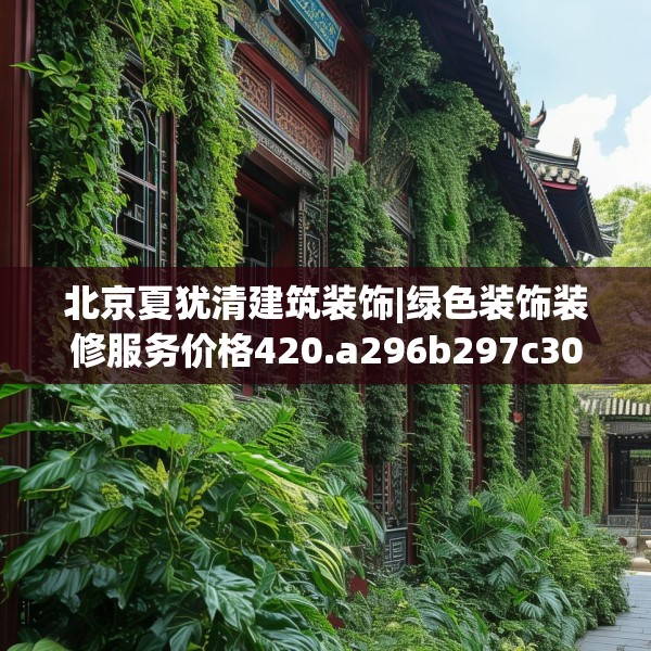 北京夏犹清建筑装饰|绿色装饰装修服务价格420.a296b297c300fgy.307dsfds