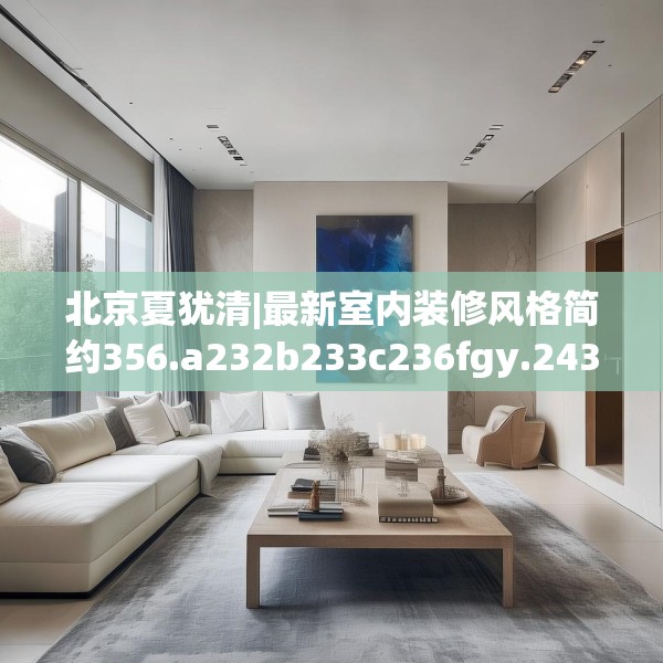 北京夏犹清|最新室内装修风格简约356.a232b233c236fgy.243xczxv
