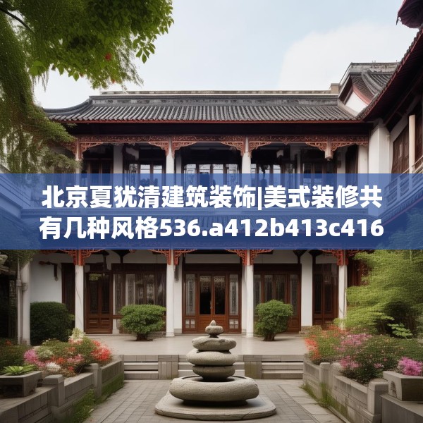 北京夏犹清建筑装饰|美式装修共有几种风格536.a412b413c416fgy.423xczxv