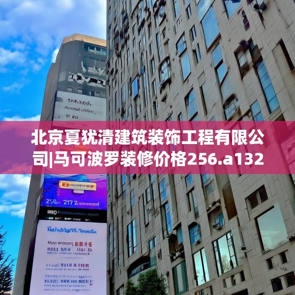北京夏犹清建筑装饰工程有限公司|马可波罗装修价格256.a132b133c136fgy.143htyj