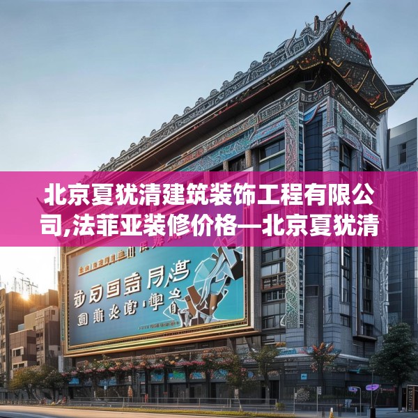 北京夏犹清建筑装饰工程有限公司,法菲亚装修价格—北京夏犹清建筑装饰工程有限公司162.a38b39c42fgy.49nbn