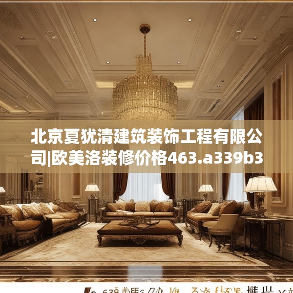 北京夏犹清建筑装饰工程有限公司|欧美洛装修价格463.a339b340c343fgy.350poiy