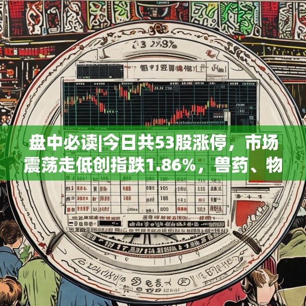 盘中必读|今日共53股涨停，市场震荡走低创指跌1.86%，兽药、物流板块逆势大涨
