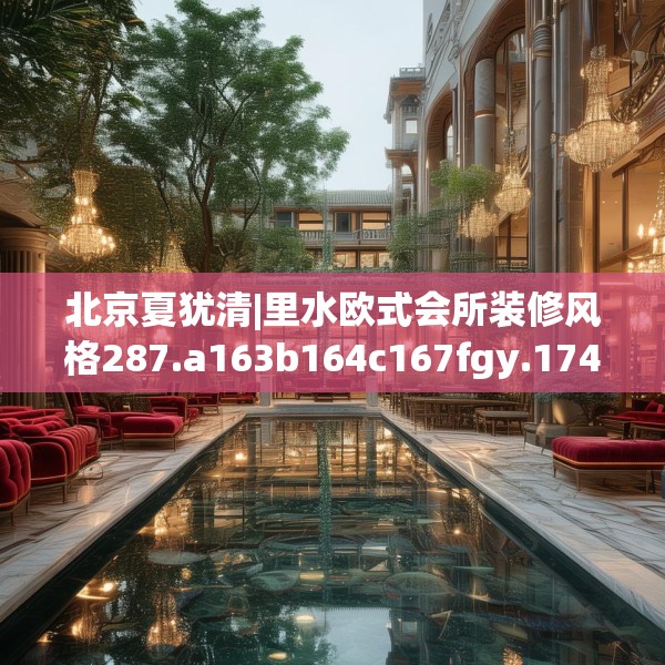 北京夏犹清|里水欧式会所装修风格287.a163b164c167fgy.174bnbn