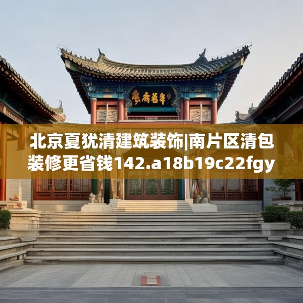 北京夏犹清建筑装饰|南片区清包装修更省钱142.a18b19c22fgy.29dewqe