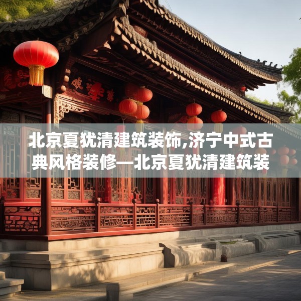 北京夏犹清建筑装饰,济宁中式古典风格装修—北京夏犹清建筑装饰505.a381b382c385fgy.392jhhj