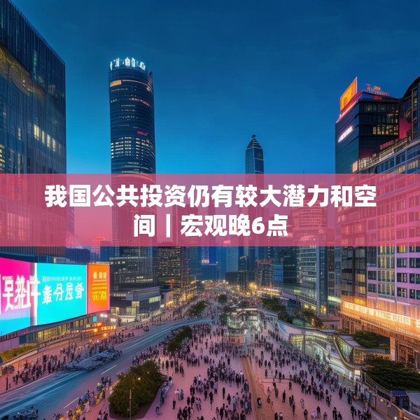 我国公共投资仍有较大潜力和空间｜宏观晚6点