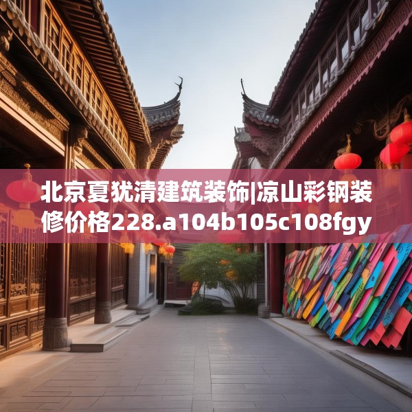北京夏犹清建筑装饰|凉山彩钢装修价格228.a104b105c108fgy.115lkjl