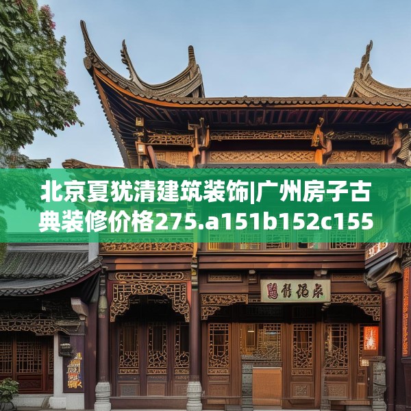 北京夏犹清建筑装饰|广州房子古典装修价格275.a151b152c155fgy.162fds