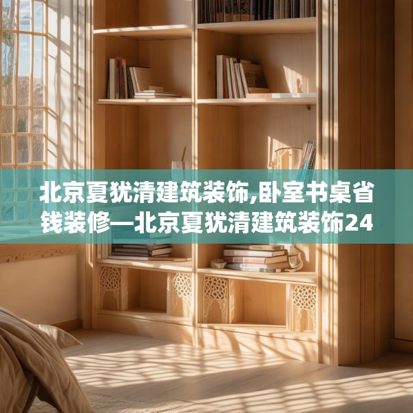 北京夏犹清建筑装饰,卧室书桌省钱装修—北京夏犹清建筑装饰249.a125b126c129fgy.136fhsg
