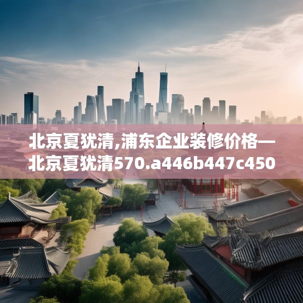 北京夏犹清,浦东企业装修价格—北京夏犹清570.a446b447c450fgy.457lkjl