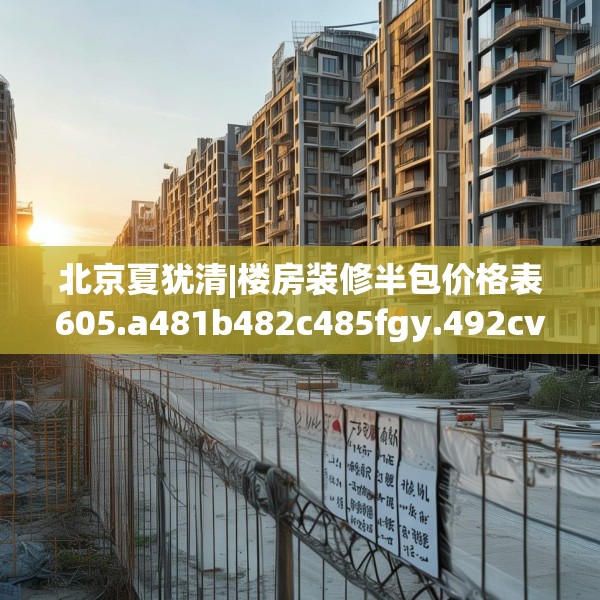 北京夏犹清|楼房装修半包价格表605.a481b482c485fgy.492cvcx