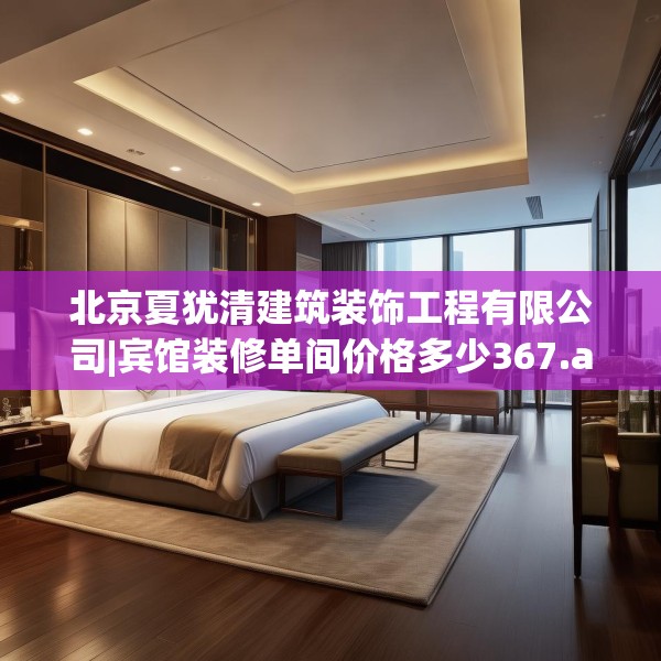 北京夏犹清建筑装饰工程有限公司|宾馆装修单间价格多少367.a243b244c247fgy.254fdsfds