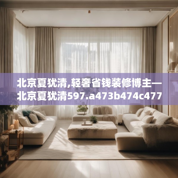 北京夏犹清,轻奢省钱装修博主—北京夏犹清597.a473b474c477fgy.484uyk