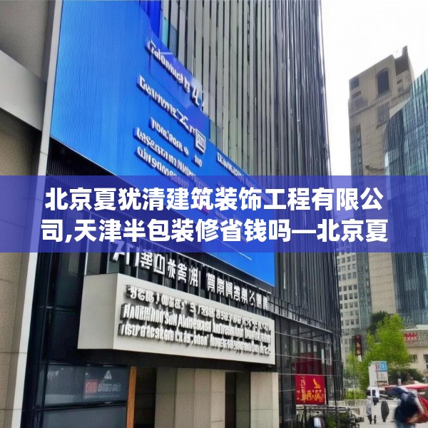 北京夏犹清建筑装饰工程有限公司,天津半包装修省钱吗—北京夏犹清建筑装饰工程有限公司547.a423b424c427fgy.434fdsfds
