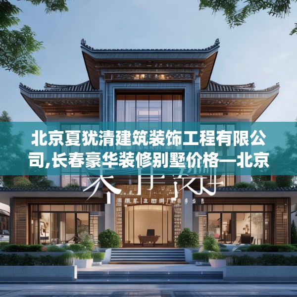 北京夏犹清建筑装饰工程有限公司,长春豪华装修别墅价格—北京夏犹清建筑装饰工程有限公司613.a489b490c493fgy.500jhhj