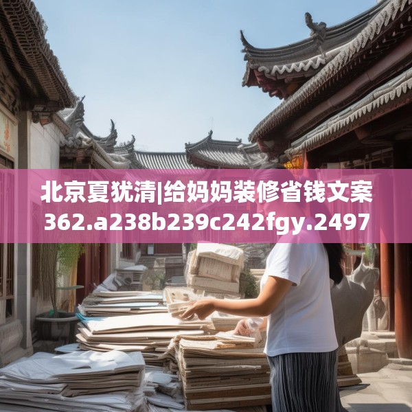 北京夏犹清|给妈妈装修省钱文案362.a238b239c242fgy.24976671