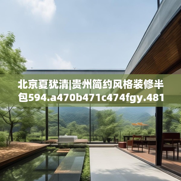 北京夏犹清|贵州简约风格装修半包594.a470b471c474fgy.481nbn