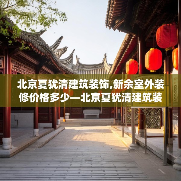北京夏犹清建筑装饰,新余室外装修价格多少—北京夏犹清建筑装饰561.a437b438c441fgy.448uyk
