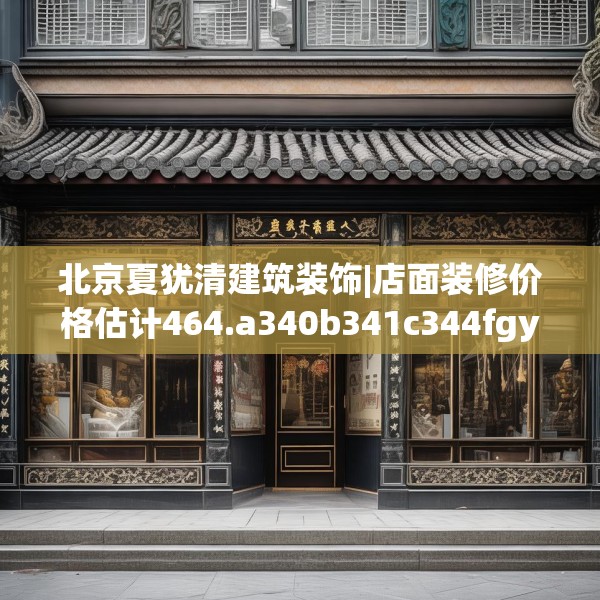 北京夏犹清建筑装饰|店面装修价格估计464.a340b341c344fgy.351xczxv