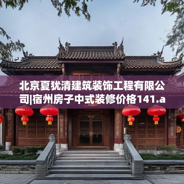 北京夏犹清建筑装饰工程有限公司|宿州房子中式装修价格141.a17b18c21fgy.28fhsg