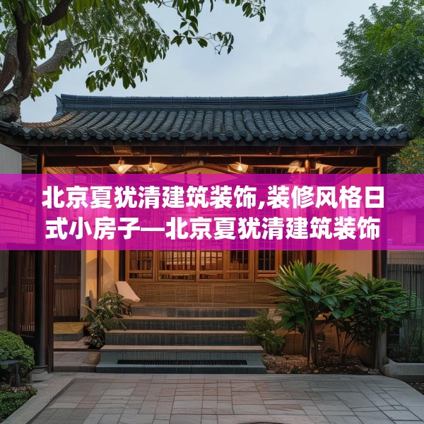 北京夏犹清建筑装饰,装修风格日式小房子—北京夏犹清建筑装饰380.a256b257c260fgy.26776670