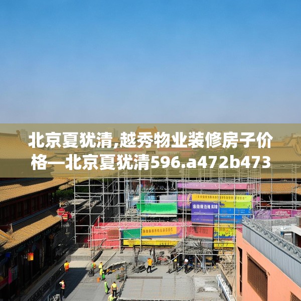 北京夏犹清,越秀物业装修房子价格—北京夏犹清596.a472b473c476fgy.48376658