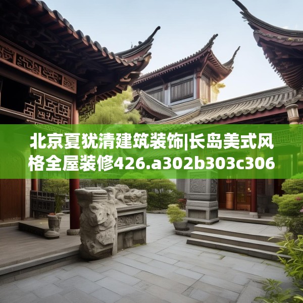 北京夏犹清建筑装饰|长岛美式风格全屋装修426.a302b303c306fgy.313lkjl