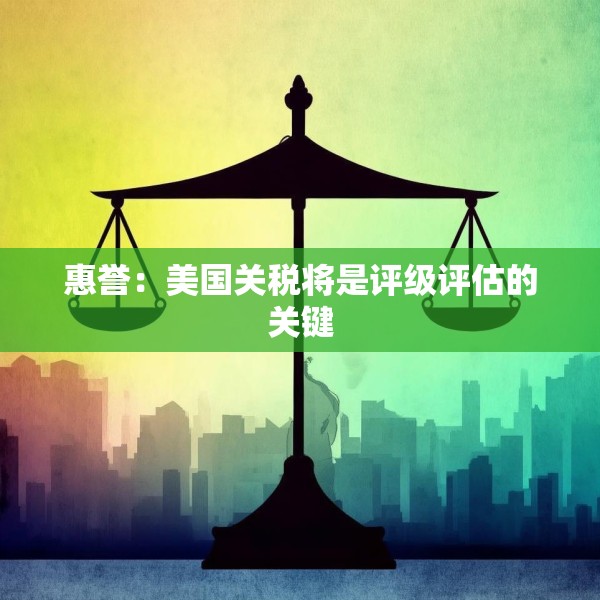 惠誉：美国关税将是评级评估的关键