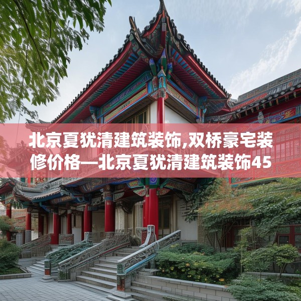 北京夏犹清建筑装饰,双桥豪宅装修价格—北京夏犹清建筑装饰450.a326b327c330fgy.337nbn