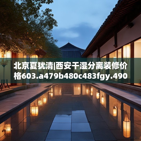 北京夏犹清|西安干湿分离装修价格603.a479b480c483fgy.490fghfd