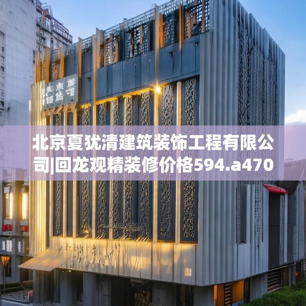 北京夏犹清建筑装饰工程有限公司|回龙观精装修价格594.a470b471c474fgy.481nbn