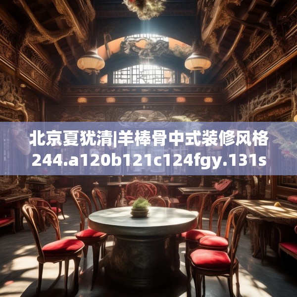 北京夏犹清|羊棒骨中式装修风格244.a120b121c124fgy.131sdA