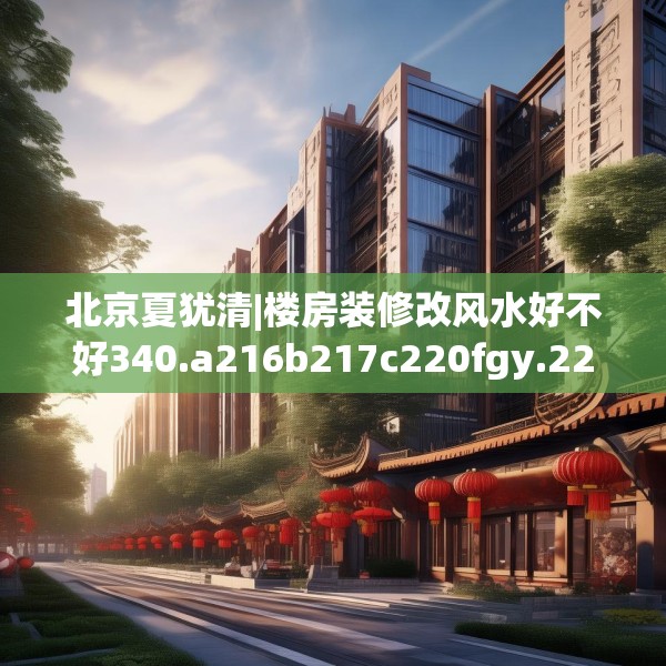 北京夏犹清|楼房装修改风水好不好340.a216b217c220fgy.227dewqe