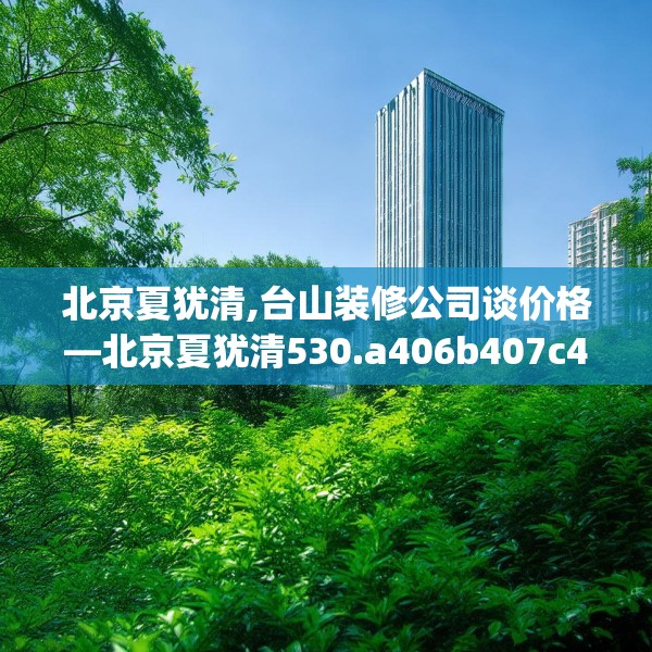 北京夏犹清,台山装修公司谈价格—北京夏犹清530.a406b407c410fgy.417wew