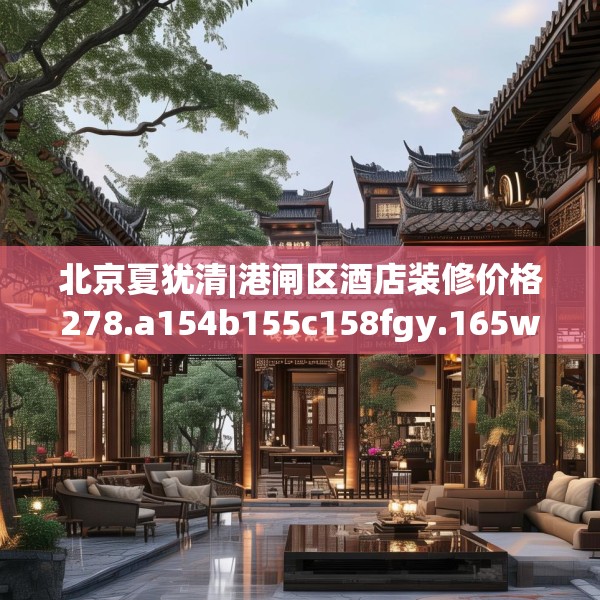 北京夏犹清|港闸区酒店装修价格278.a154b155c158fgy.165wew