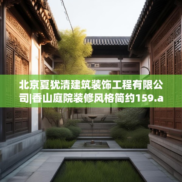 北京夏犹清建筑装饰工程有限公司|香山庭院装修风格简约159.a35b36c39fgy.46fhsg