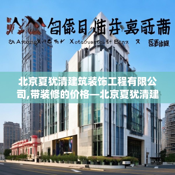 北京夏犹清建筑装饰工程有限公司,带装修的价格—北京夏犹清建筑装饰工程有限公司551.a427b428c431fgy.438cvcx
