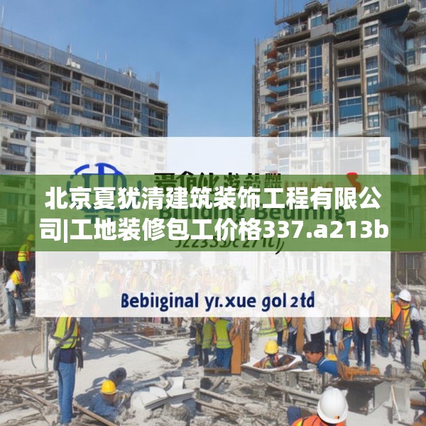 北京夏犹清建筑装饰工程有限公司|工地装修包工价格337.a213b214c217fgy.224poiy