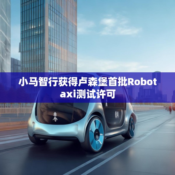小马智行获得卢森堡首批Robotaxi测试许可