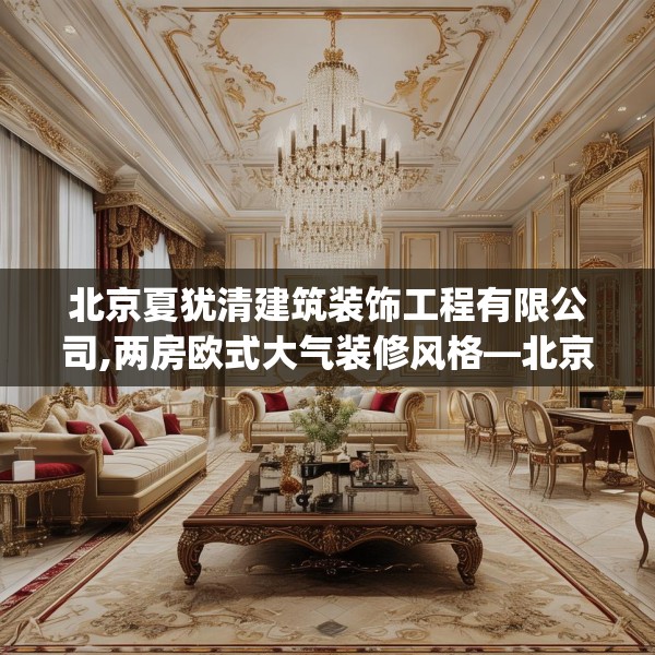 北京夏犹清建筑装饰工程有限公司,两房欧式大气装修风格—北京夏犹清建筑装饰工程有限公司585.a461b462c465fgy.472fghfd