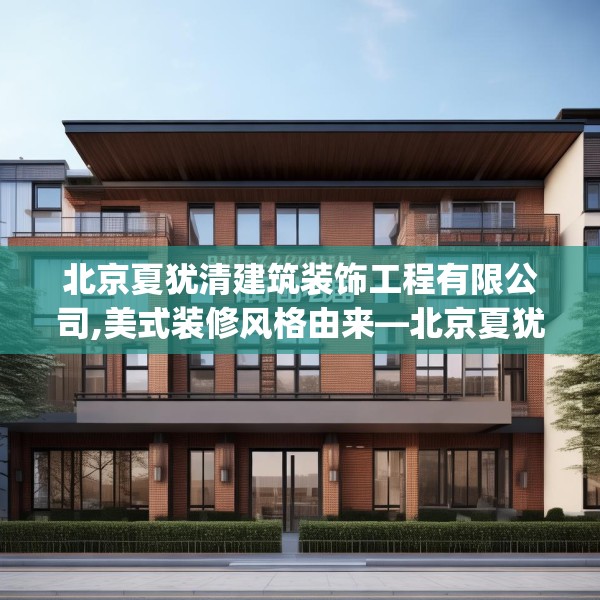 北京夏犹清建筑装饰工程有限公司,美式装修风格由来—北京夏犹清建筑装饰工程有限公司237.a113b114c117fgy.124uyk