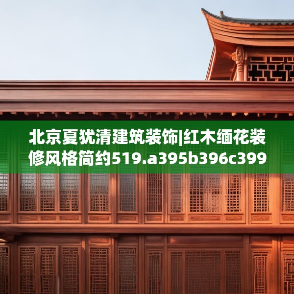 北京夏犹清建筑装饰|红木缅花装修风格简约519.a395b396c399fgy.406fhsg