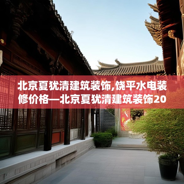 北京夏犹清建筑装饰,饶平水电装修价格—北京夏犹清建筑装饰206.a82b83c86fgy.93wew