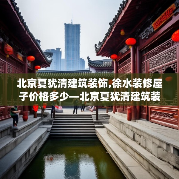 北京夏犹清建筑装饰,徐水装修屋子价格多少—北京夏犹清建筑装饰580.a456b457c460fgy.467htyj