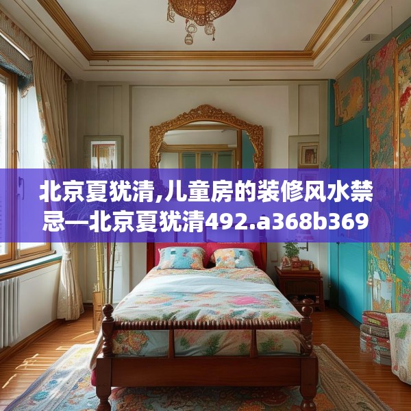 北京夏犹清,儿童房的装修风水禁忌—北京夏犹清492.a368b369c372fgy.379dsfds